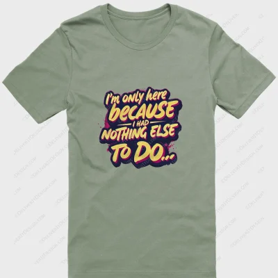 I'm only here because I had nothing else to do - T Shirt